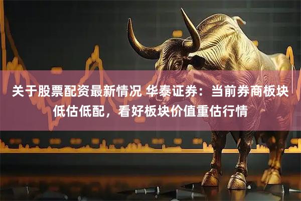 关于股票配资最新情况 华泰证券：当前券商板块低估低配，看好板块价值重估行情