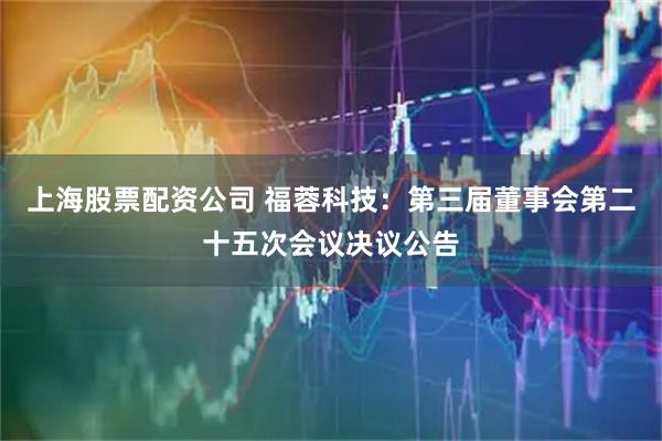 上海股票配资公司 福蓉科技：第三届董事会第二十五次会议决议公告