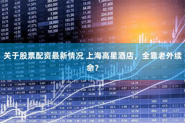 关于股票配资最新情况 上海高星酒店，全靠老外续命？