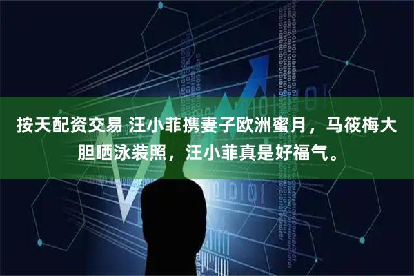 按天配资交易 汪小菲携妻子欧洲蜜月，马筱梅大胆晒泳装照，汪小菲真是好福气。