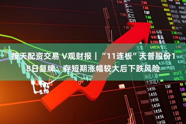 按天配资交易 V观财报｜“11连板”天普股份18日复牌：存短期涨幅较大后下跌风险