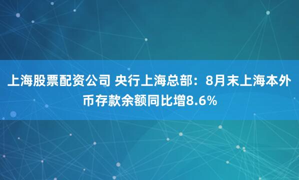 上海股票配资公司 央行上海总部：8月末上海本外币存款余额同比增8.6%