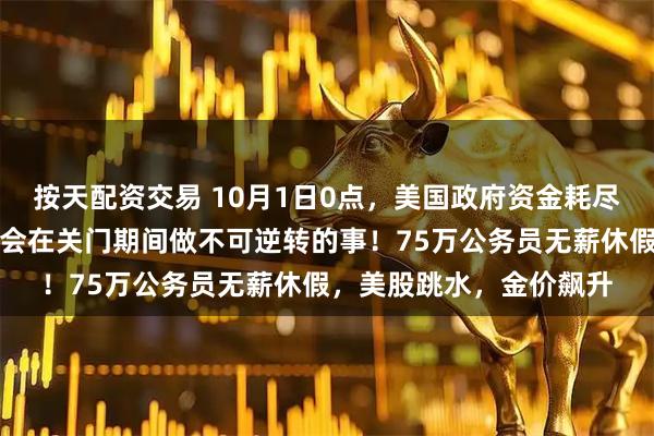 按天配资交易 10月1日0点，美国政府资金耗尽，正式关门！特朗普：会在关门期间做不可逆转的事！75万公务员无薪休假，美股跳水，金价飙升