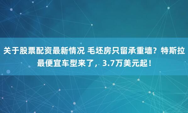 关于股票配资最新情况 毛坯房只留承重墙？特斯拉最便宜车型来了，3.7万美元起！