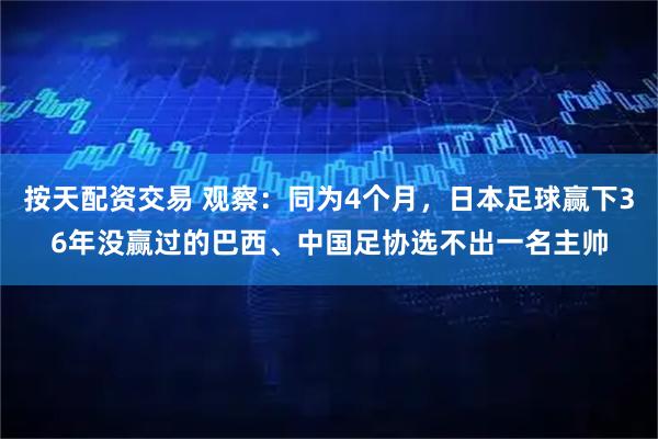 按天配资交易 观察：同为4个月，日本足球赢下36年没赢过的巴西、中国足协选不出一名主帅
