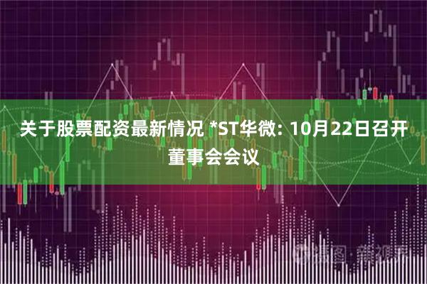 关于股票配资最新情况 *ST华微: 10月22日召开董事会会议