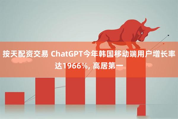 按天配资交易 ChatGPT今年韩国移动端用户增长率达1966%, 高居第一