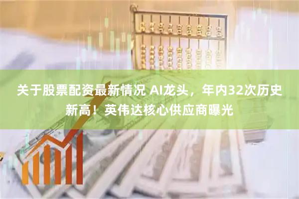 关于股票配资最新情况 AI龙头，年内32次历史新高！英伟达核心供应商曝光