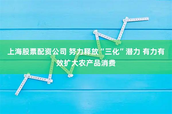 上海股票配资公司 努力释放“三化”潜力 有力有效扩大农产品消费