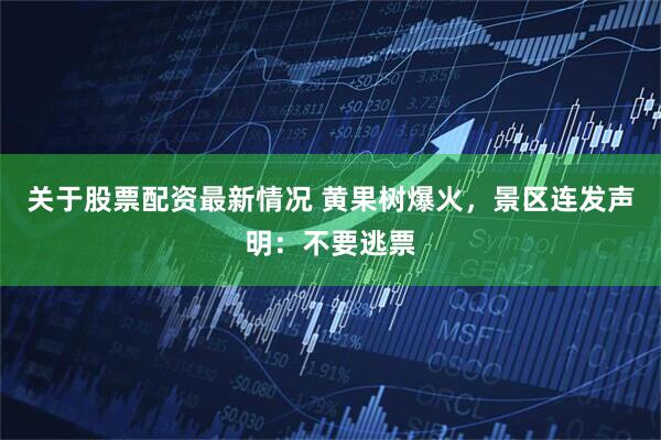 关于股票配资最新情况 黄果树爆火，景区连发声明：不要逃票